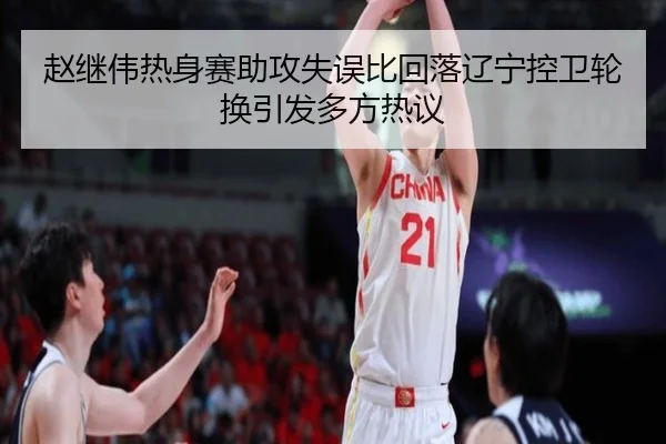 赵继伟热身赛助攻失误比回落辽宁控卫轮换引发多方热议